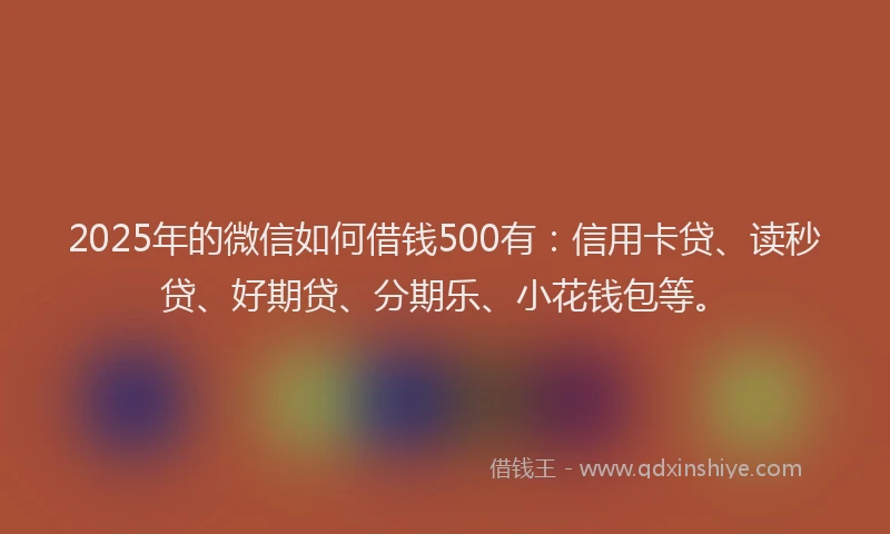 2025年的微信如何借钱500有：信用卡贷、读秒贷、好期贷、分期乐、小花钱包等。