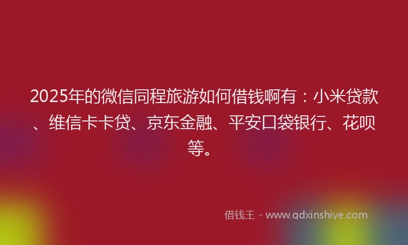 2025年的微信同程旅游如何借钱啊有：小米贷款、维信卡卡贷、京东金融、平安口袋银行、花呗等。