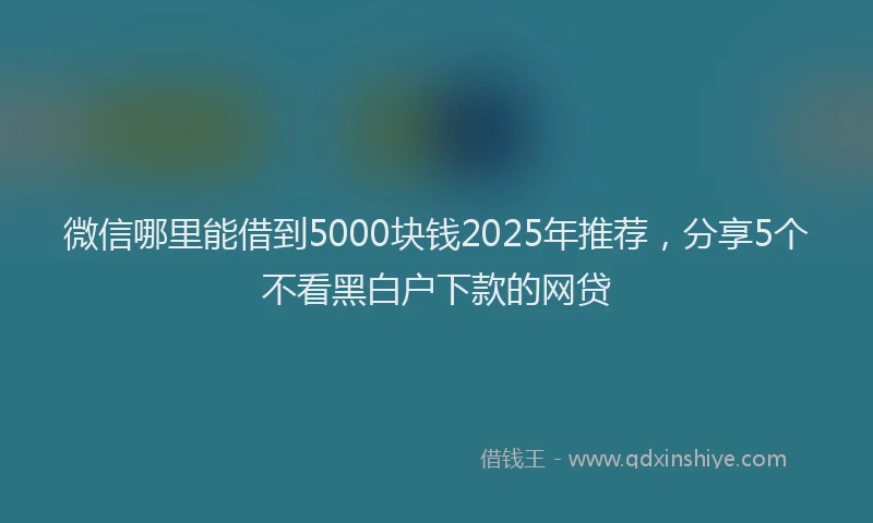 微信哪里能借到5000块钱2025年推荐，分享5个不看黑白户下款的网贷