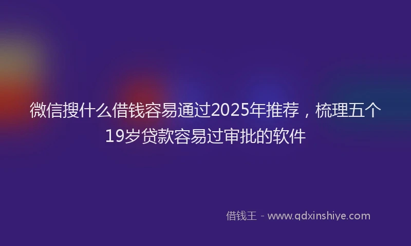 微信搜什么借钱容易通过2025年推荐，梳理五个19岁贷款容易过审批的软件