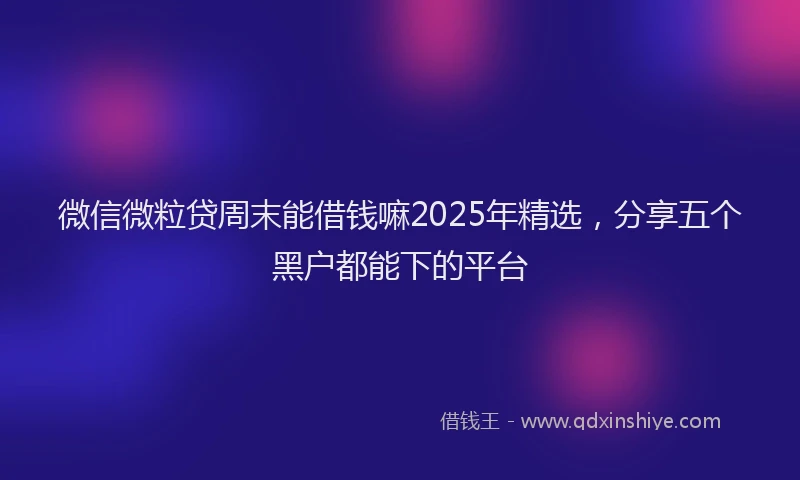 微信微粒贷周末能借钱嘛2025年精选，分享五个黑户都能下的平台