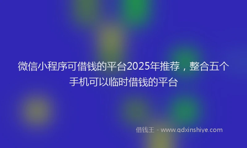 微信小程序可借钱的平台2025年推荐，整合五个手机可以临时借钱的平台