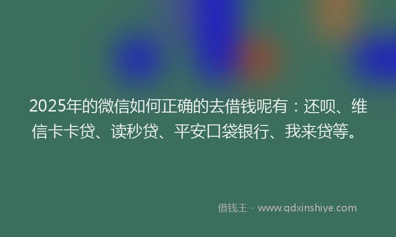 2025年的微信如何正确的去借钱呢有：还呗、维信卡卡贷、读秒贷、平安口袋银行、我来贷等。