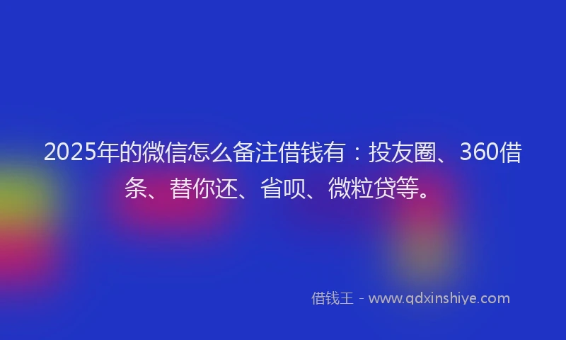 2025年的微信怎么备注借钱有：投友圈、360借条、替你还、省呗、微粒贷等。