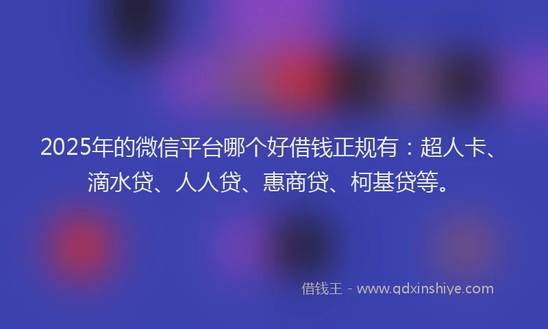 2025年的微信平台哪个好借钱正规有：超人卡、滴水贷、人人贷、惠商贷、柯基贷等。