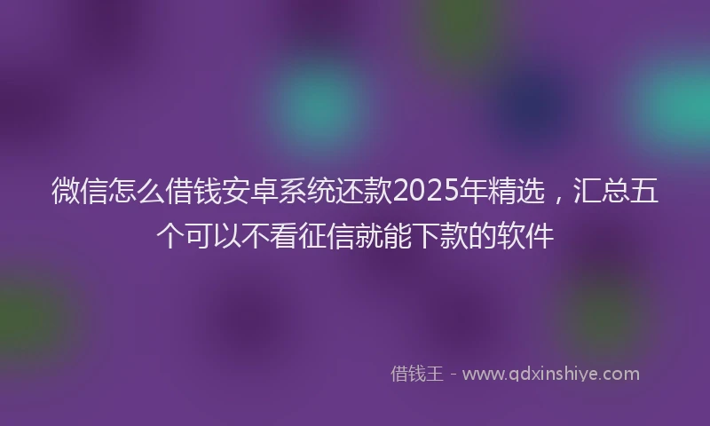 微信怎么借钱安卓系统还款2025年精选，汇总五个可以不看征信就能下款的软件