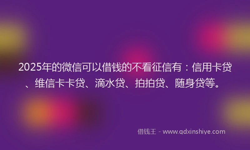2025年的微信可以借钱的不看征信有：信用卡贷、维信卡卡贷、滴水贷、拍拍贷、随身贷等。