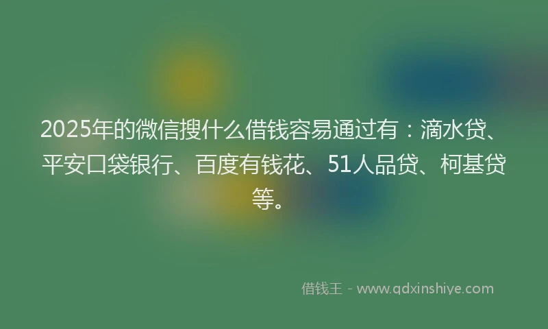 2025年的微信搜什么借钱容易通过有：滴水贷、平安口袋银行、百度有钱花、51人品贷、柯基贷等。