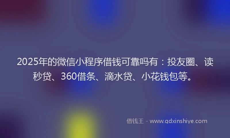 2025年的微信小程序借钱可靠吗有：投友圈、读秒贷、360借条、滴水贷、小花钱包等。