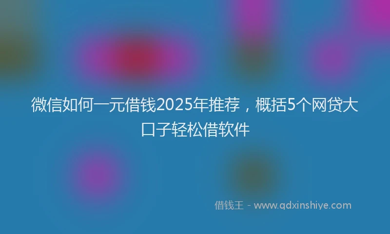 微信如何一元借钱2025年推荐，概括5个网贷大口子轻松借软件