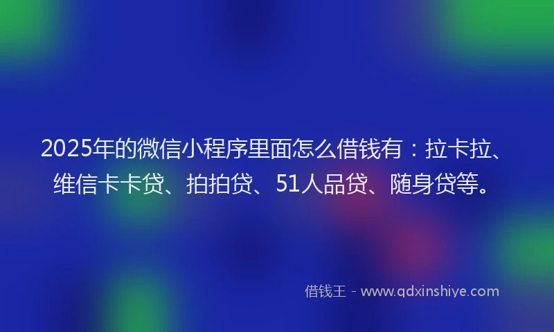 2025年的微信小程序里面怎么借钱有：拉卡拉、维信卡卡贷、拍拍贷、51人品贷、随身贷等。