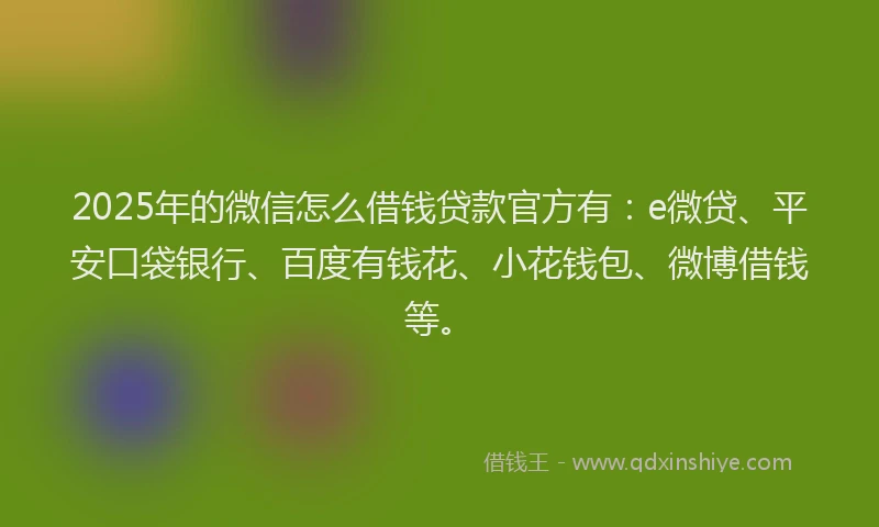 2025年的微信怎么借钱贷款官方有：e微贷、平安口袋银行、百度有钱花、小花钱包、微博借钱等。