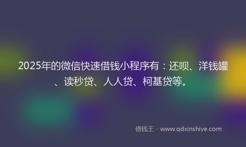 2025年的微信快速借钱小程序有：还呗、洋钱罐、读秒贷、人人贷、柯基贷等。