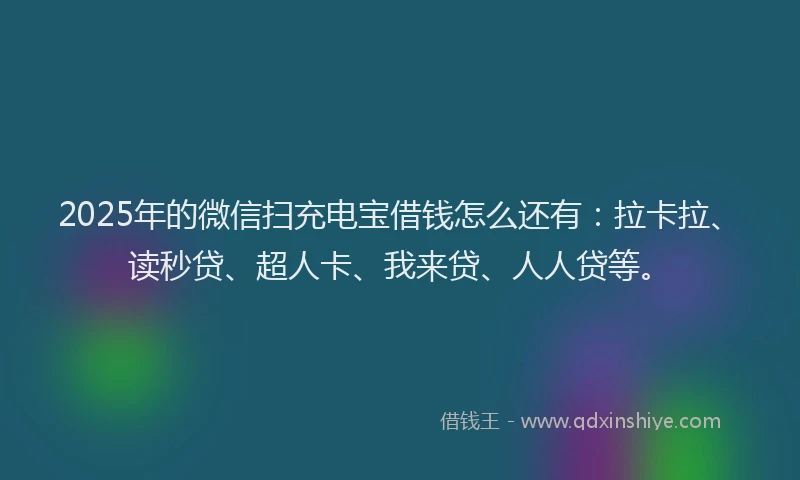 2025年的微信扫充电宝借钱怎么还有：拉卡拉、读秒贷、超人卡、我来贷、人人贷等。