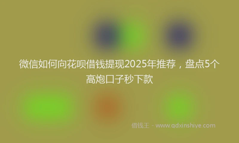 微信如何向花呗借钱提现2025年推荐，盘点5个高炮口子秒下款