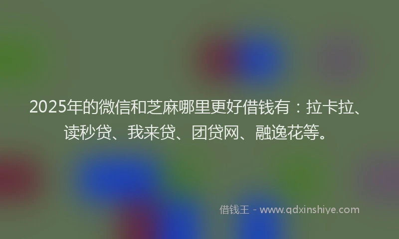 2025年的微信和芝麻哪里更好借钱有：拉卡拉、读秒贷、我来贷、团贷网、融逸花等。