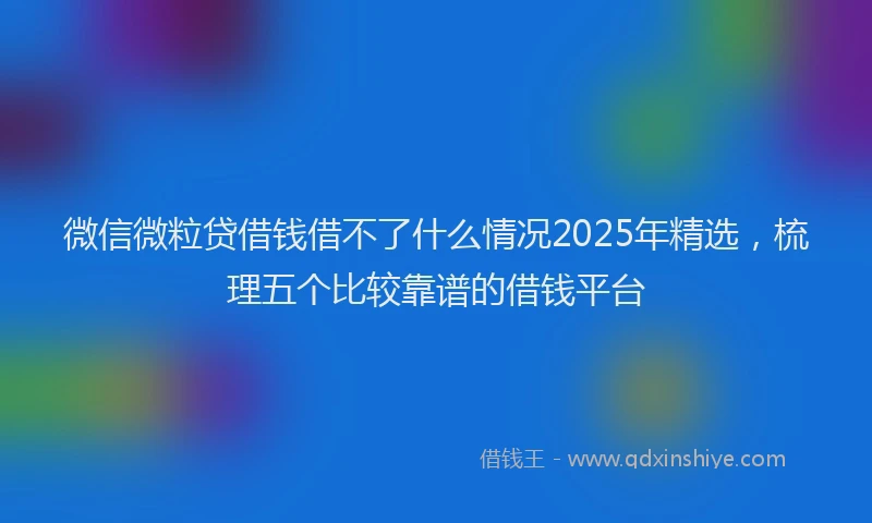微信微粒贷借钱借不了什么情况2025年精选，梳理五个比较靠谱的借钱平台