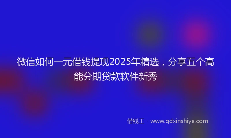 微信如何一元借钱提现2025年精选，分享五个高能分期贷款软件新秀