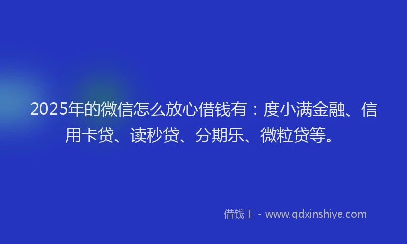 2025年的微信怎么放心借钱有：度小满金融、信用卡贷、读秒贷、分期乐、微粒贷等。