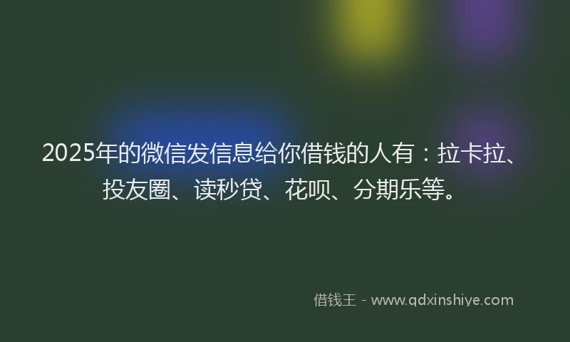 2025年的微信发信息给你借钱的人有：拉卡拉、投友圈、读秒贷、花呗、分期乐等。