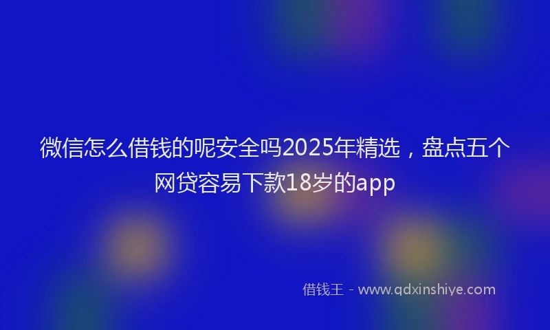 微信怎么借钱的呢安全吗2025年精选，盘点五个网贷容易下款18岁的app