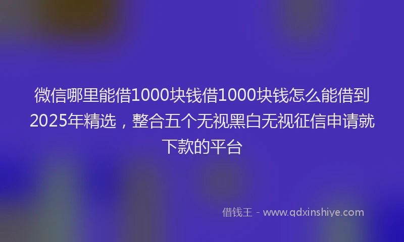 微信哪里能借1000块钱借1000块钱怎么能借到2025年精选，整合五个无视黑白无视征信申请就下款的平台