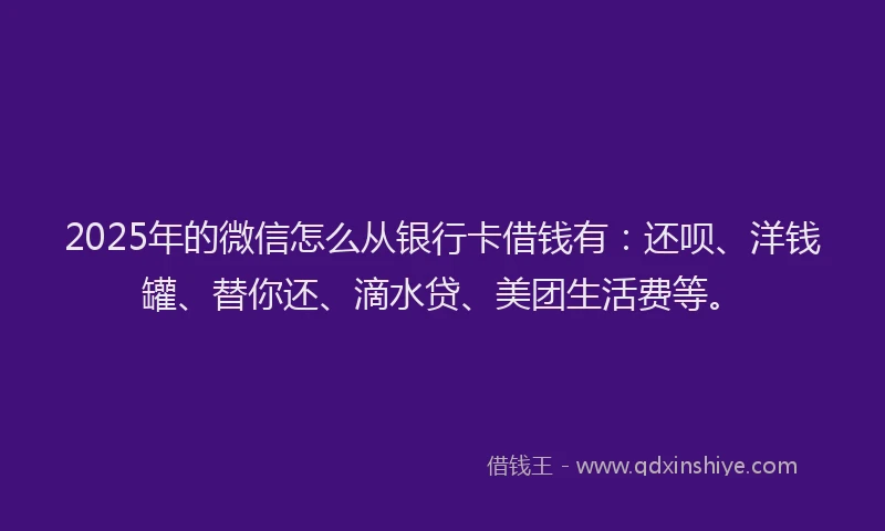 2025年的微信怎么从银行卡借钱有：还呗、洋钱罐、替你还、滴水贷、美团生活费等。