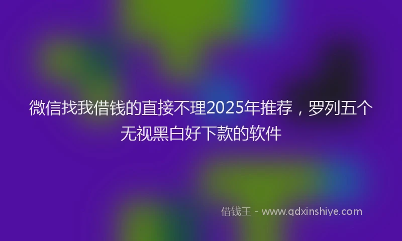 微信找我借钱的直接不理2025年推荐，罗列五个无视黑白好下款的软件