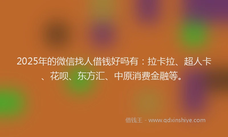 2025年的微信找人借钱好吗有：拉卡拉、超人卡、花呗、东方汇、中原消费金融等。