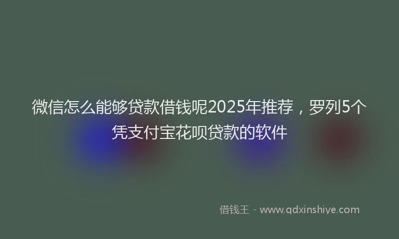 微信怎么能够贷款借钱呢2025年推荐，罗列5个凭支付宝花呗贷款的软件