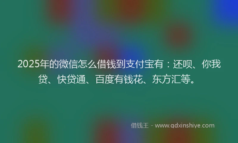 2025年的微信怎么借钱到支付宝有：还呗、你我贷、快贷通、百度有钱花、东方汇等。