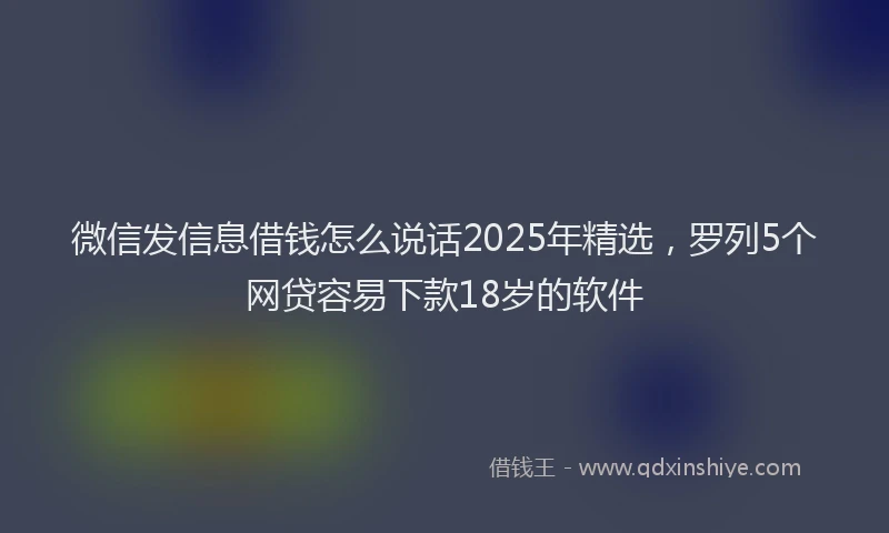 微信发信息借钱怎么说话2025年精选，罗列5个网贷容易下款18岁的软件