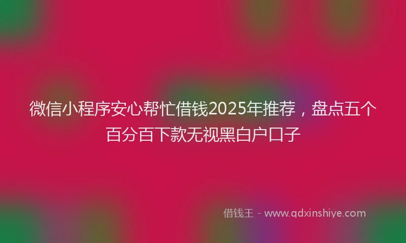 微信小程序安心帮忙借钱2025年推荐，盘点五个百分百下款无视黑白户口子