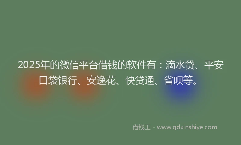 2025年的微信平台借钱的软件有：滴水贷、平安口袋银行、安逸花、快贷通、省呗等。