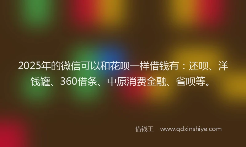 2025年的微信可以和花呗一样借钱有：还呗、洋钱罐、360借条、中原消费金融、省呗等。