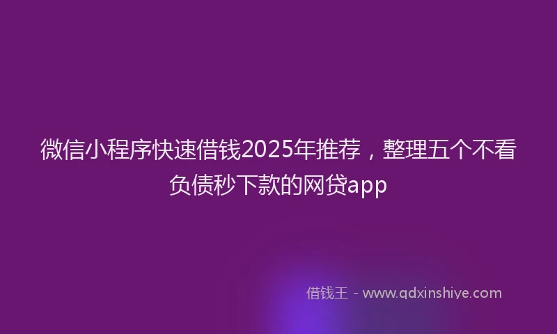 微信小程序快速借钱2025年推荐，整理五个不看负债秒下款的网贷app