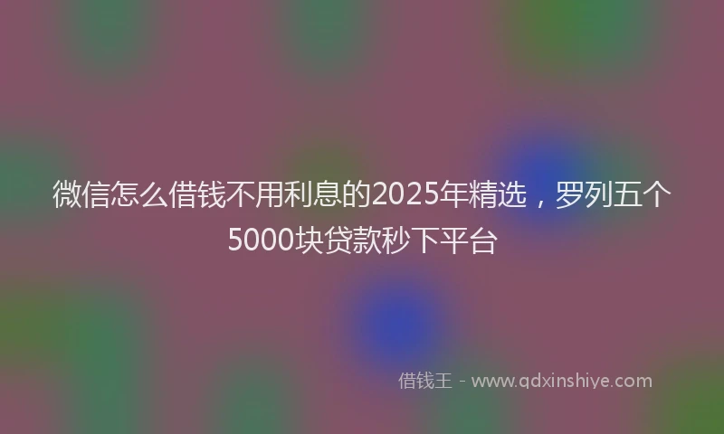 微信怎么借钱不用利息的2025年精选，罗列五个5000块贷款秒下平台
