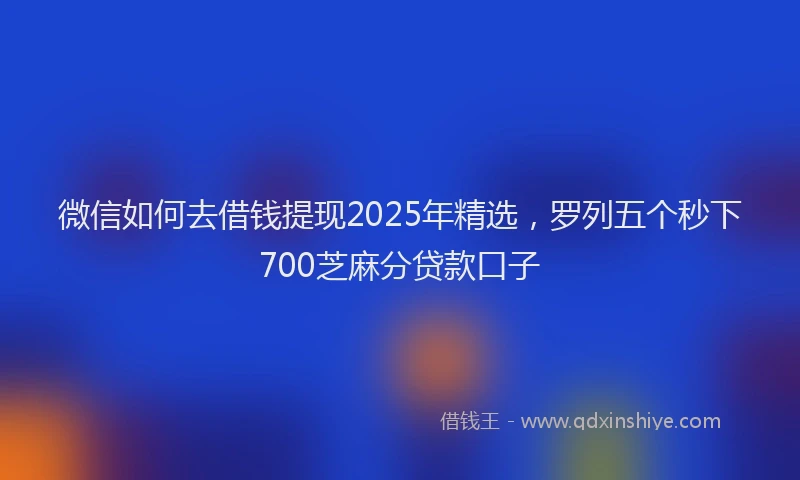 微信如何去借钱提现2025年精选，罗列五个秒下700芝麻分贷款口子