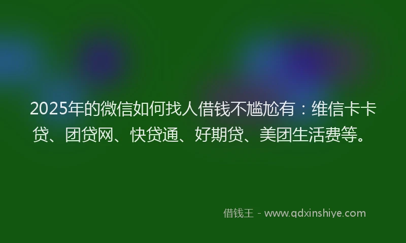 2025年的微信如何找人借钱不尴尬有：维信卡卡贷、团贷网、快贷通、好期贷、美团生活费等。