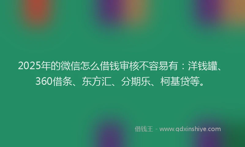 2025年的微信怎么借钱审核不容易有：洋钱罐、360借条、东方汇、分期乐、柯基贷等。