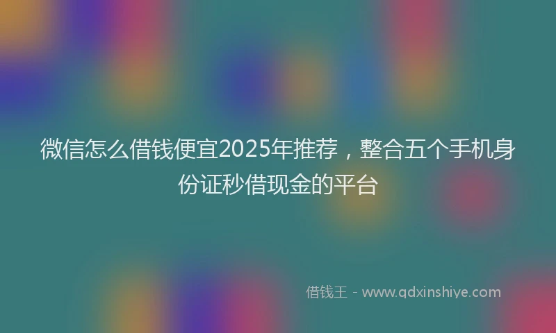 微信怎么借钱便宜2025年推荐，整合五个手机身份证秒借现金的平台