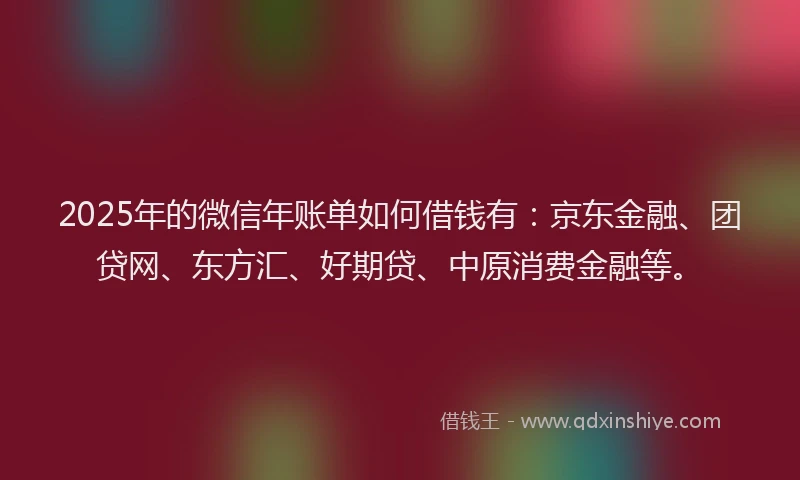 2025年的微信年账单如何借钱有：京东金融、团贷网、东方汇、好期贷、中原消费金融等。