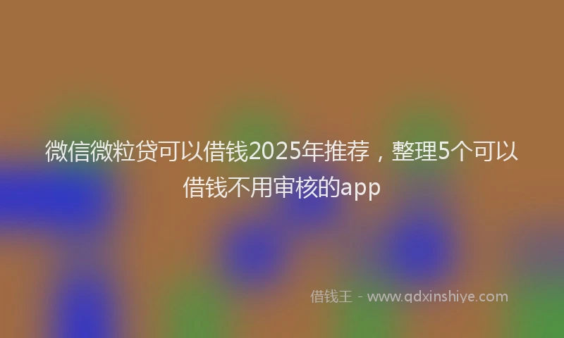 微信微粒贷可以借钱2025年推荐，整理5个可以借钱不用审核的app
