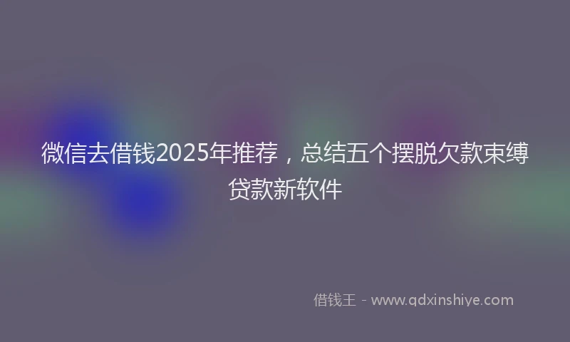 微信去借钱2025年推荐，总结五个摆脱欠款束缚贷款新软件