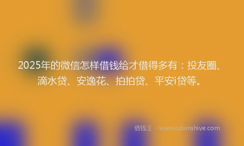 2025年的微信怎样借钱给才借得多有:投友圈、滴水贷、安逸花、拍拍贷、平安i贷等。