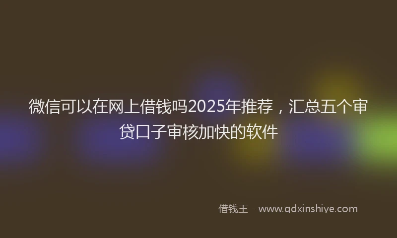 微信可以在网上借钱吗2025年推荐，汇总五个审贷口子审核加快的软件