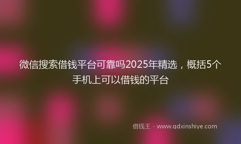 微信搜索借钱平台可靠吗2025年精选，概括5个手机上可以借钱的平台
