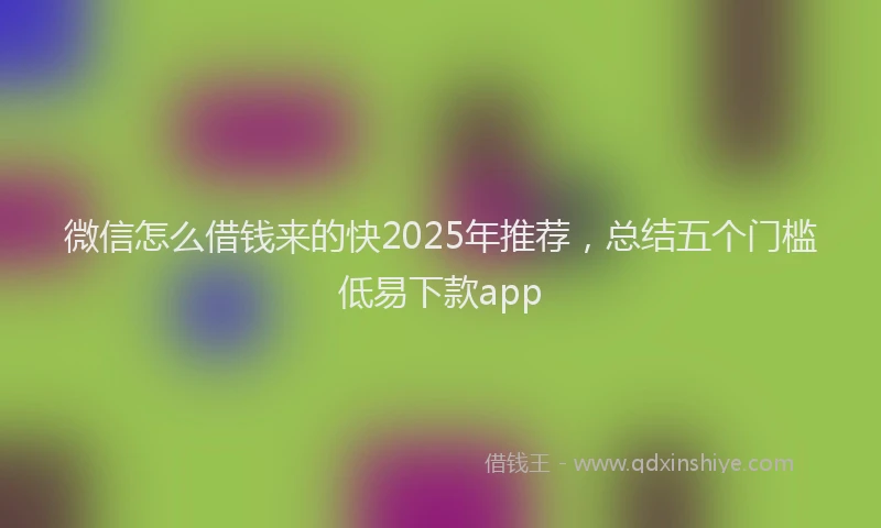 微信怎么借钱来的快2025年推荐，总结五个门槛低易下款app
