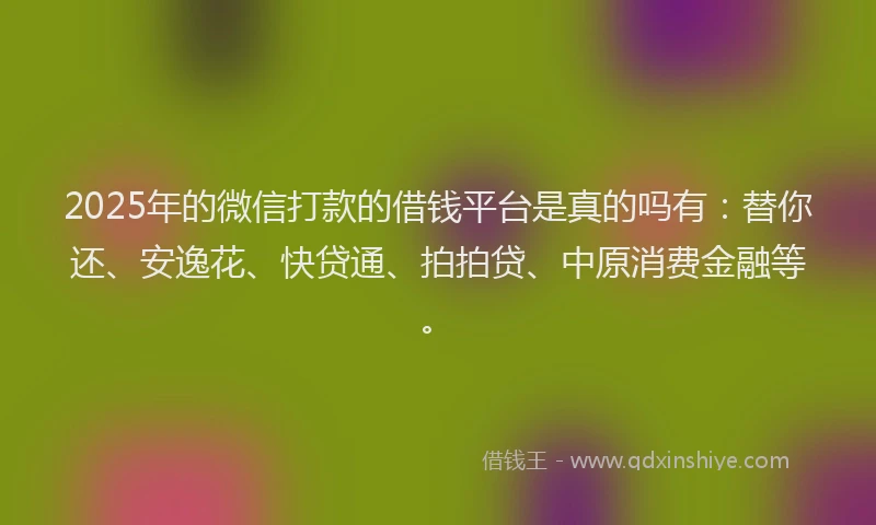 2025年的微信打款的借钱平台是真的吗有：替你还、安逸花、快贷通、拍拍贷、中原消费金融等。