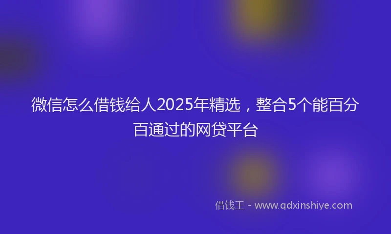 微信怎么借钱给人2025年精选，整合5个能百分百通过的网贷平台